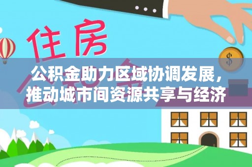 波密公积金助力区域协调发展，推动城市间资源共享与经济均衡发展