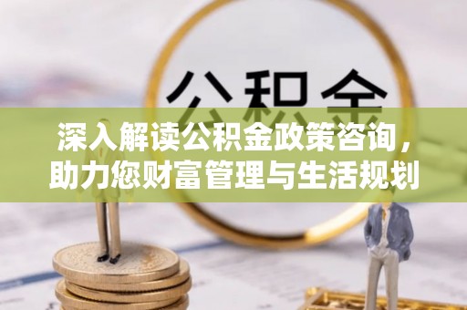 波密深入解读公积金政策咨询，助力您财富管理与生活规划