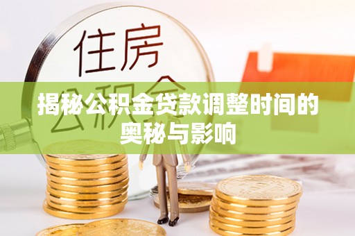 波密揭秘公积金贷款调整时间的奥秘与影响