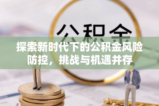 波密探索新时代下的公积金风险防控，挑战与机遇并存