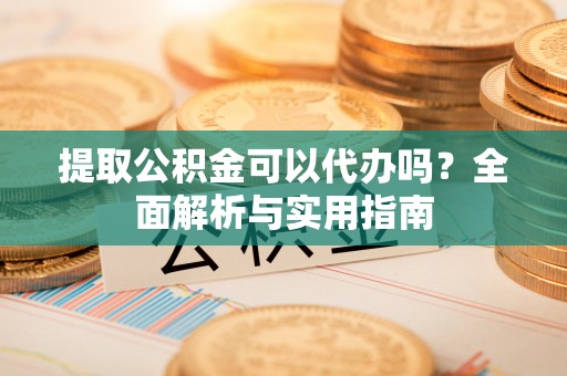 波密提取公积金可以代办吗？全面解析与实用指南