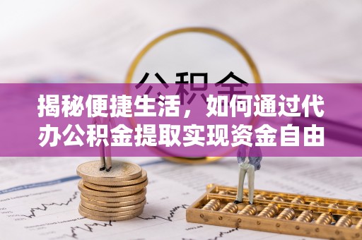 波密揭秘便捷生活，如何通过代办公积金提取实现资金自由