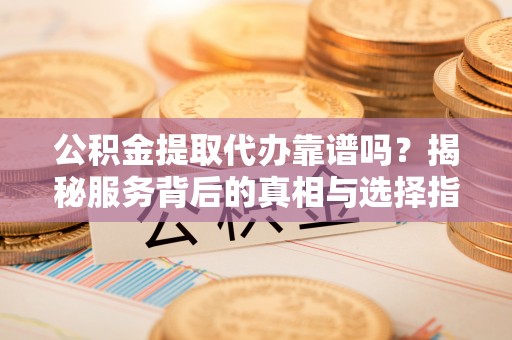波密公积金提取代办靠谱吗？揭秘服务背后的真相与选择指南