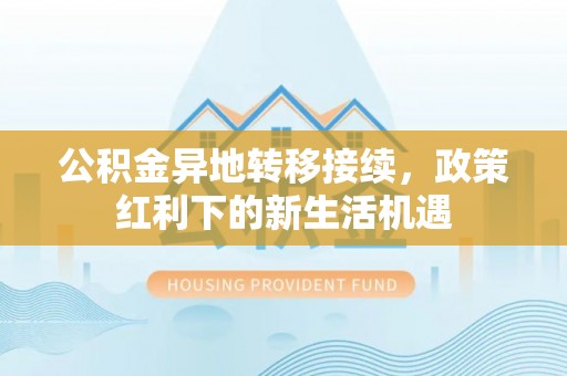 波密公积金异地转移接续，政策红利下的新生活机遇