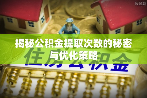 波密揭秘公积金提取次数的秘密与优化策略