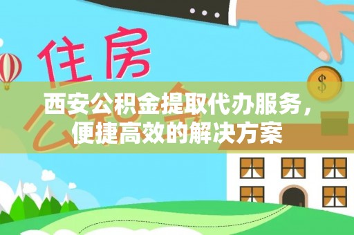波密西安公积金提取代办服务，便捷高效的解决方案