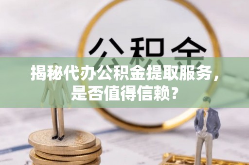 波密揭秘代办公积金提取服务，是否值得信赖？