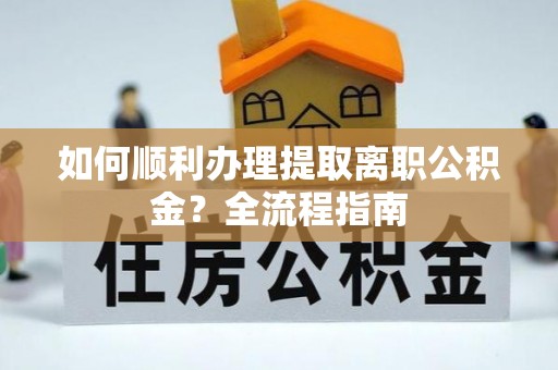 波密如何顺利办理提取离职公积金？全流程指南