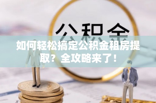 波密如何轻松搞定公积金租房提取？全攻略来了！