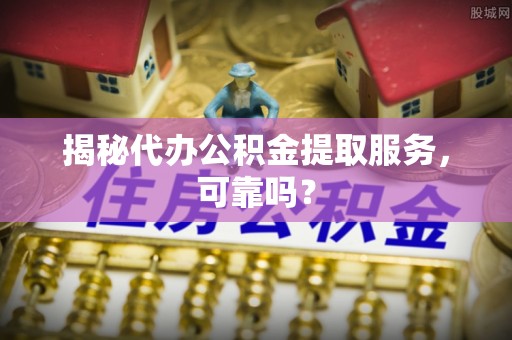 波密揭秘代办公积金提取服务，可靠吗？