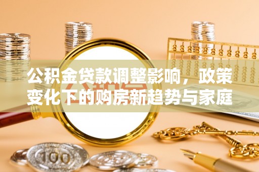 波密公积金贷款调整影响，政策变化下的购房新趋势与家庭财务规划