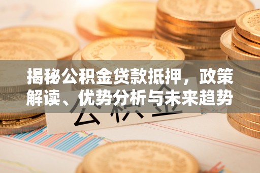 波密揭秘公积金贷款抵押，政策解读、优势分析与未来趋势