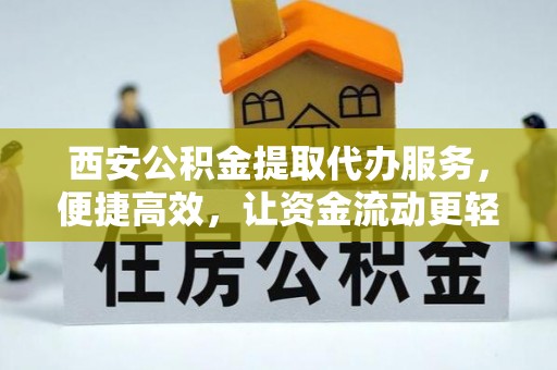 波密西安公积金提取代办服务，便捷高效，让资金流动更轻松