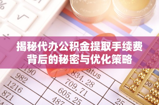 波密揭秘代办公积金提取手续费背后的秘密与优化策略