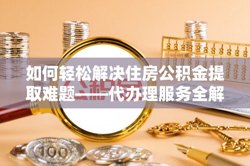 波密如何轻松解决住房公积金提取难题——代办理服务全解析