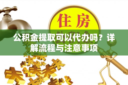 波密公积金提取可以代办吗？详解流程与注意事项