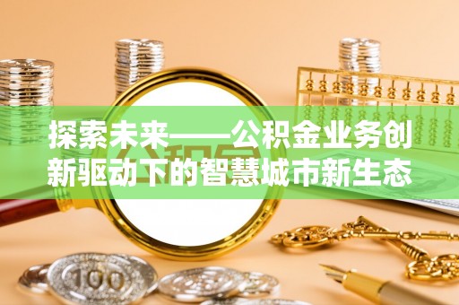波密探索未来——公积金业务创新驱动下的智慧城市新生态