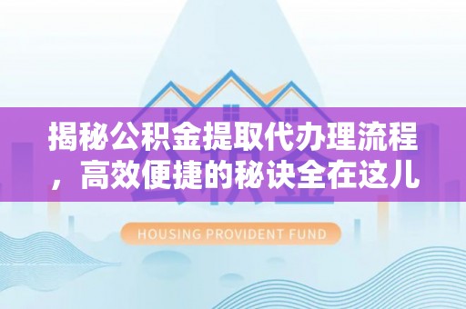 波密揭秘公积金提取代办理流程，高效便捷的秘诀全在这儿