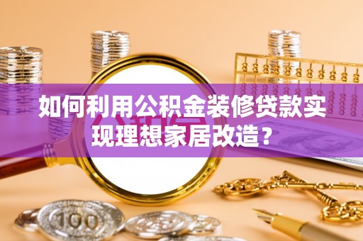 波密如何利用公积金装修贷款实现理想家居改造？
