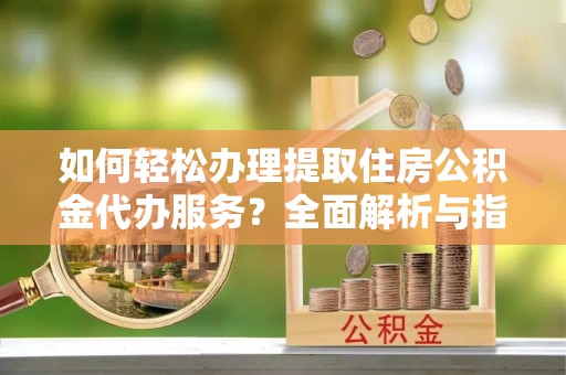 波密如何轻松办理提取住房公积金代办服务？全面解析与指南