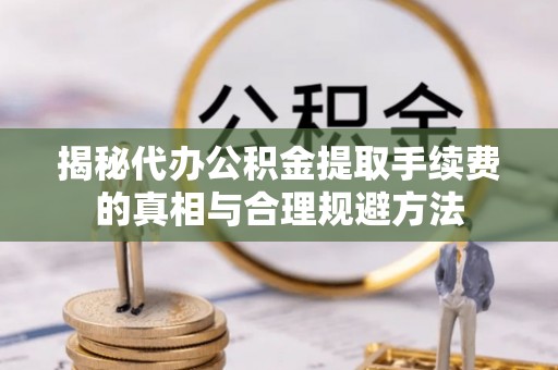 波密揭秘代办公积金提取手续费的真相与合理规避方法