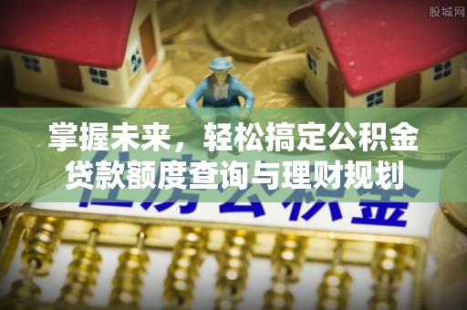 波密掌握未来，轻松搞定公积金贷款额度查询与理财规划