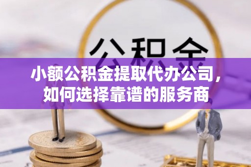 波密小额公积金提取代办公司，如何选择靠谱的服务商