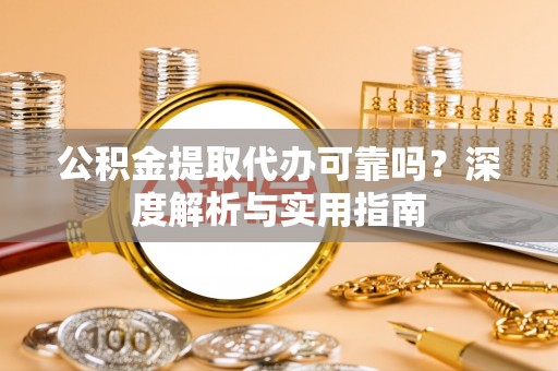 波密公积金提取代办可靠吗？深度解析与实用指南