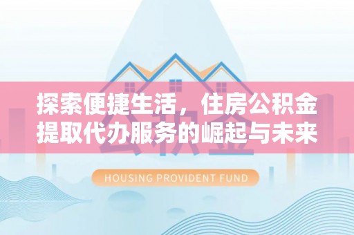 波密探索便捷生活，住房公积金提取代办服务的崛起与未来趋势