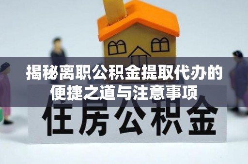 波密揭秘离职公积金提取代办的便捷之道与注意事项