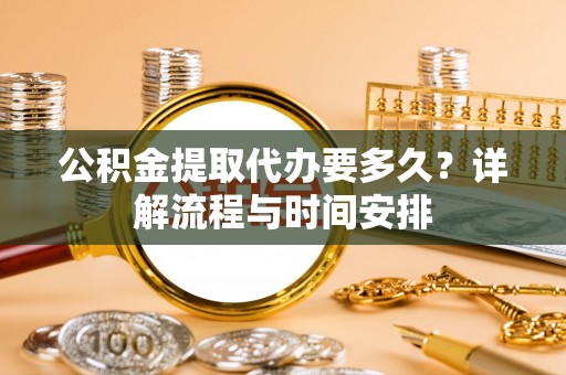 波密公积金提取代办要多久？详解流程与时间安排