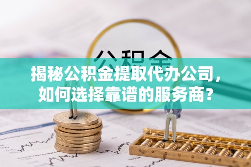 波密揭秘公积金提取代办公司，如何选择靠谱的服务商？