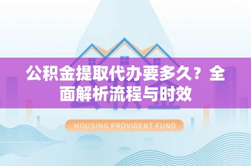 波密公积金提取代办要多久？全面解析流程与时效