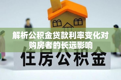 波密解析公积金贷款利率变化对购房者的长远影响