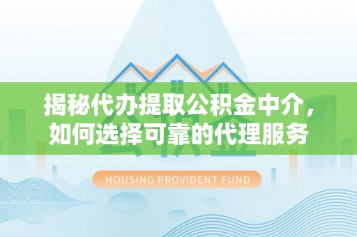 波密揭秘代办提取公积金中介，如何选择可靠的代理服务