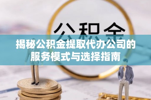 波密揭秘公积金提取代办公司的服务模式与选择指南
