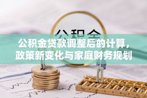 波密公积金贷款调整后的计算，政策新变化与家庭财务规划