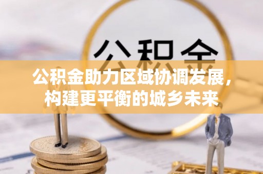 波密公积金助力区域协调发展，构建更平衡的城乡未来