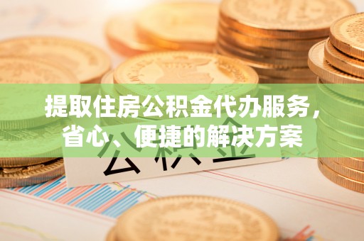 波密提取住房公积金代办服务，省心、便捷的解决方案