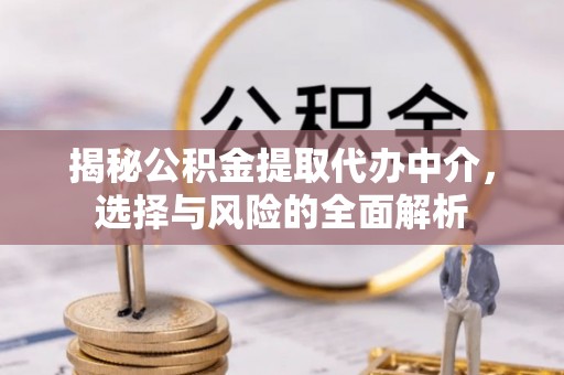 波密揭秘公积金提取代办中介，选择与风险的全面解析