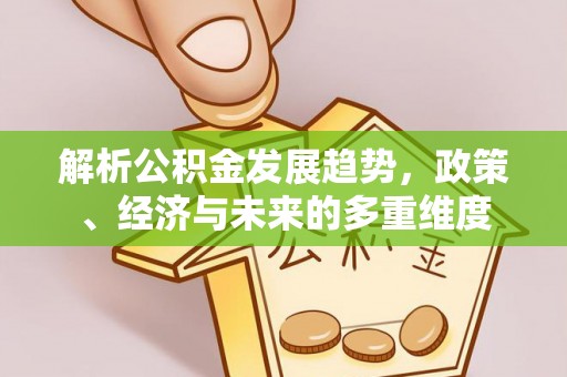波密解析公积金发展趋势，政策、经济与未来的多重维度