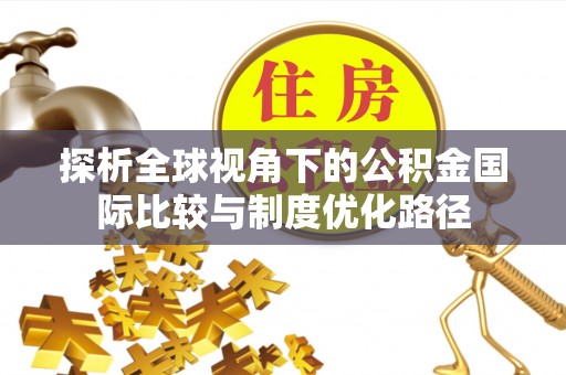 波密探析全球视角下的公积金国际比较与制度优化路径