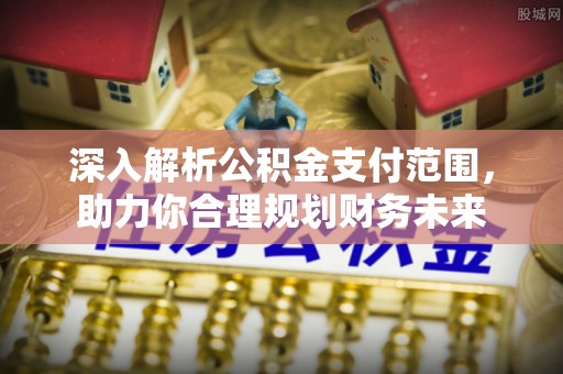 波密深入解析公积金支付范围，助力你合理规划财务未来