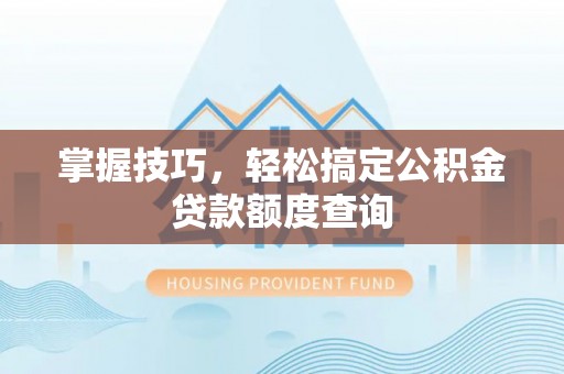 波密掌握技巧，轻松搞定公积金贷款额度查询