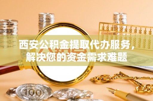 波密西安公积金提取代办服务，解决您的资金需求难题