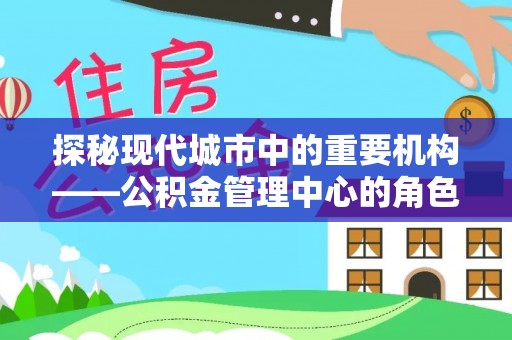 波密探秘现代城市中的重要机构——公积金管理中心的角色与使命