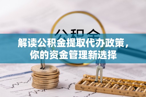 波密解读公积金提取代办政策，你的资金管理新选择