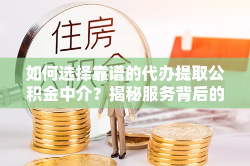 波密如何选择靠谱的代办提取公积金中介？揭秘服务背后的真相