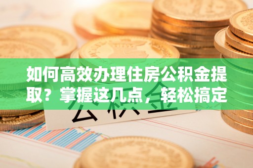 波密如何高效办理住房公积金提取？掌握这几点，轻松搞定！