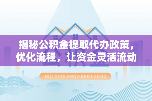 波密揭秘公积金提取代办政策，优化流程，让资金灵活流动